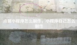 点餐小程序怎么制作，小程序自己怎么制作