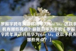 罗振宇跨年演讲将用华为Mate X6，这款手机有哪些亮点？最新款华为手机「罗振宇跨年演讲将用华为Mate X6，这款手机有哪些亮点？」